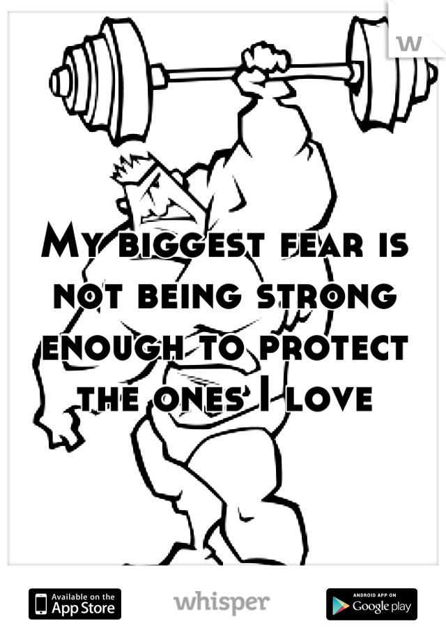 My biggest fear is not being strong enough to protect the ones I love