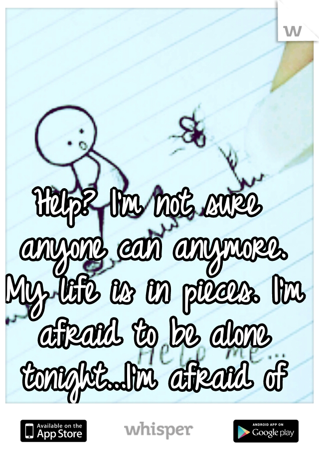 Help? I'm not sure anyone can anymore. My life is in pieces. I'm afraid to be alone tonight...I'm afraid of myself.