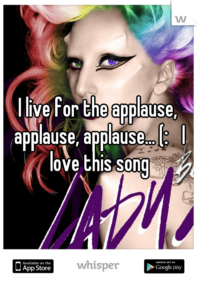 I live for the applause, applause, applause... (: 
I love this song