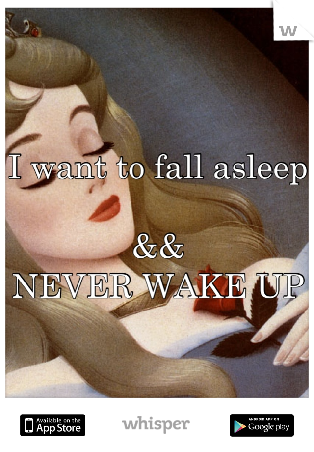 I want to fall asleep

&&
NEVER WAKE UP