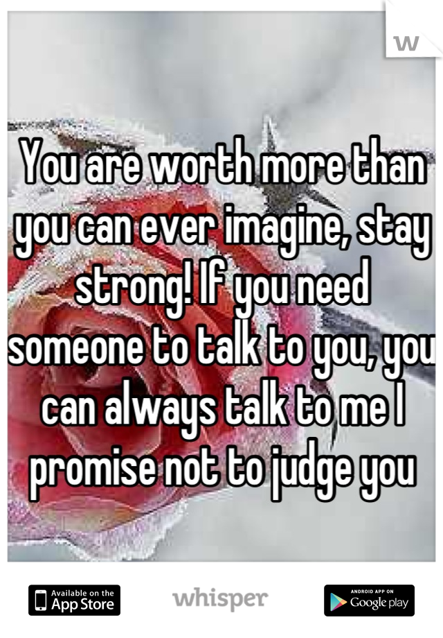 You are worth more than you can ever imagine, stay strong! If you need someone to talk to you, you can always talk to me I promise not to judge you