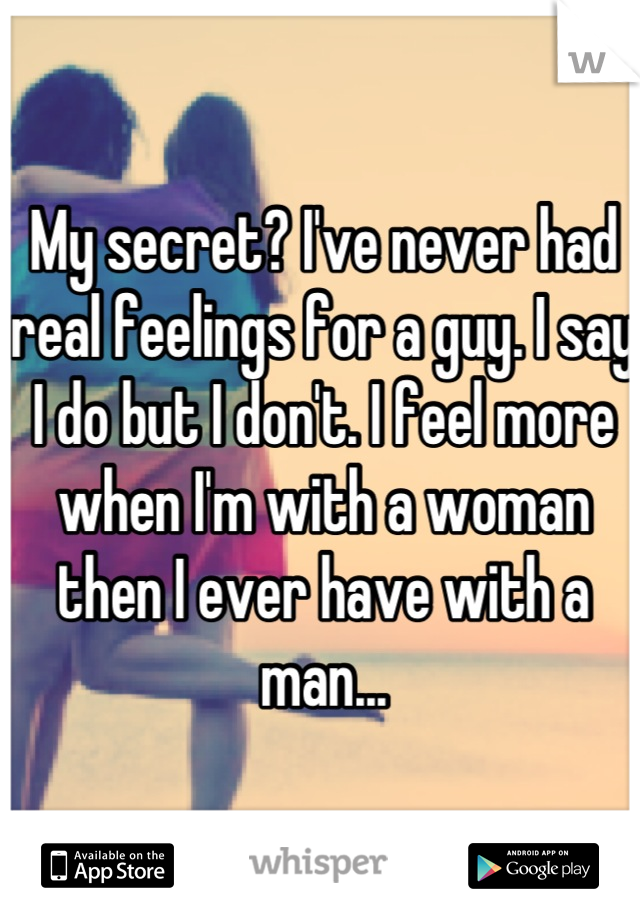 My secret? I've never had real feelings for a guy. I say I do but I don't. I feel more when I'm with a woman then I ever have with a man...