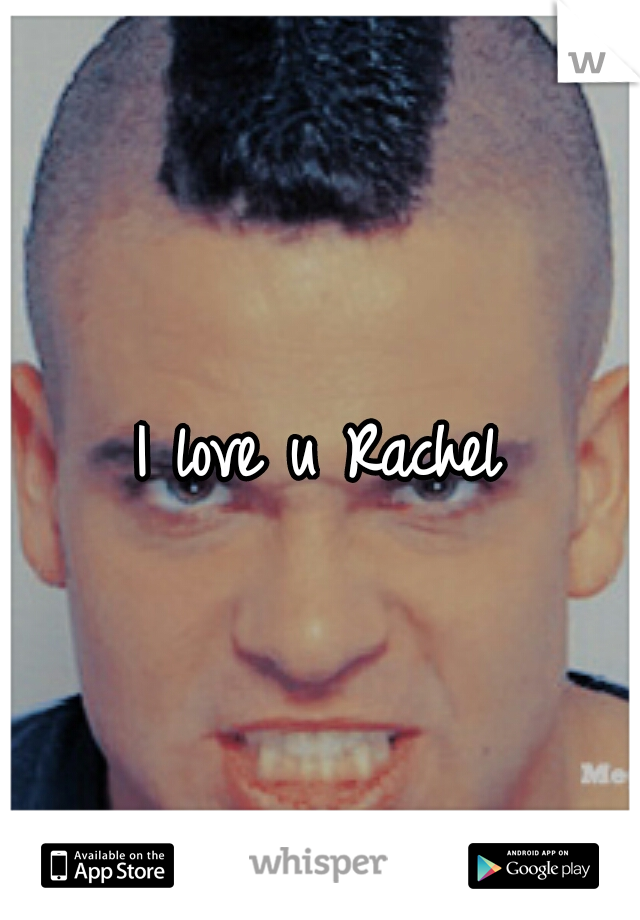 I love u Rachel