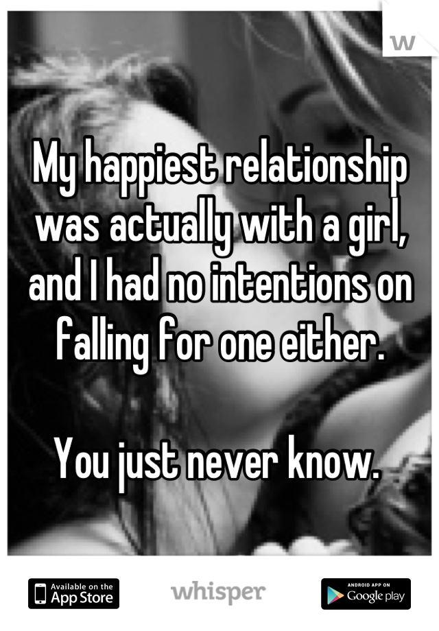 My happiest relationship was actually with a girl, and I had no intentions on falling for one either. 

You just never know. 