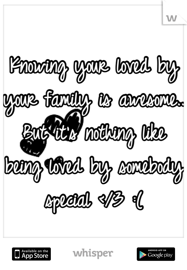 Knowing your loved by your family is awesome.. But it's nothing like being loved by somebody special </3 :(