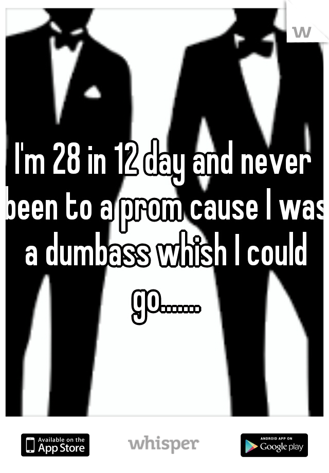 I'm 28 in 12 day and never been to a prom cause I was a dumbass whish I could go.......