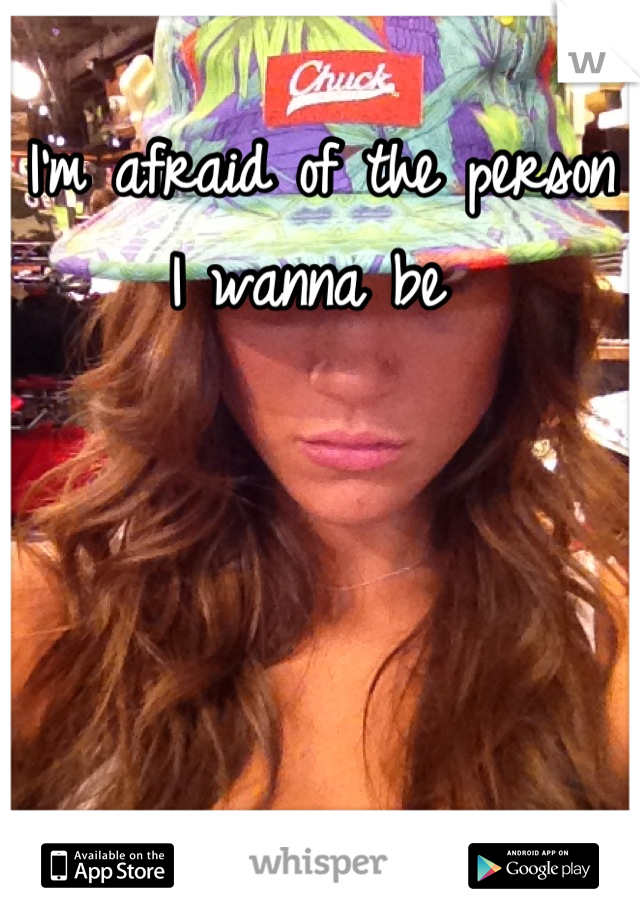 I'm afraid of the person I wanna be 