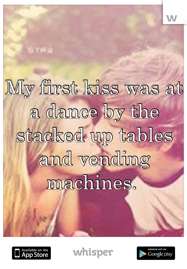 My first kiss was at a dance by the stacked up tables and vending machines. 