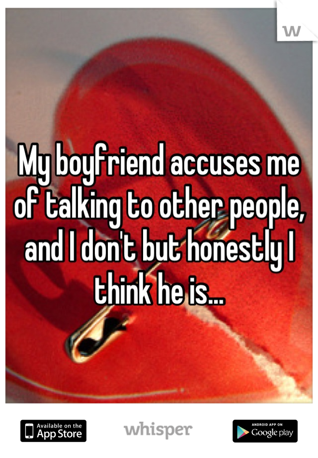 My boyfriend accuses me of talking to other people, and I don't but honestly I think he is...