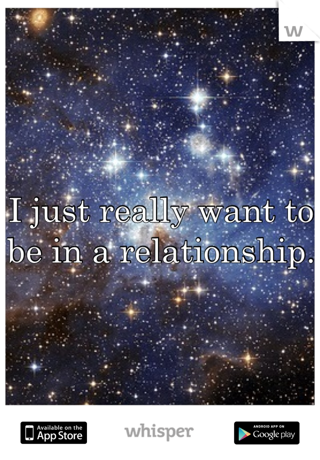 I just really want to be in a relationship.