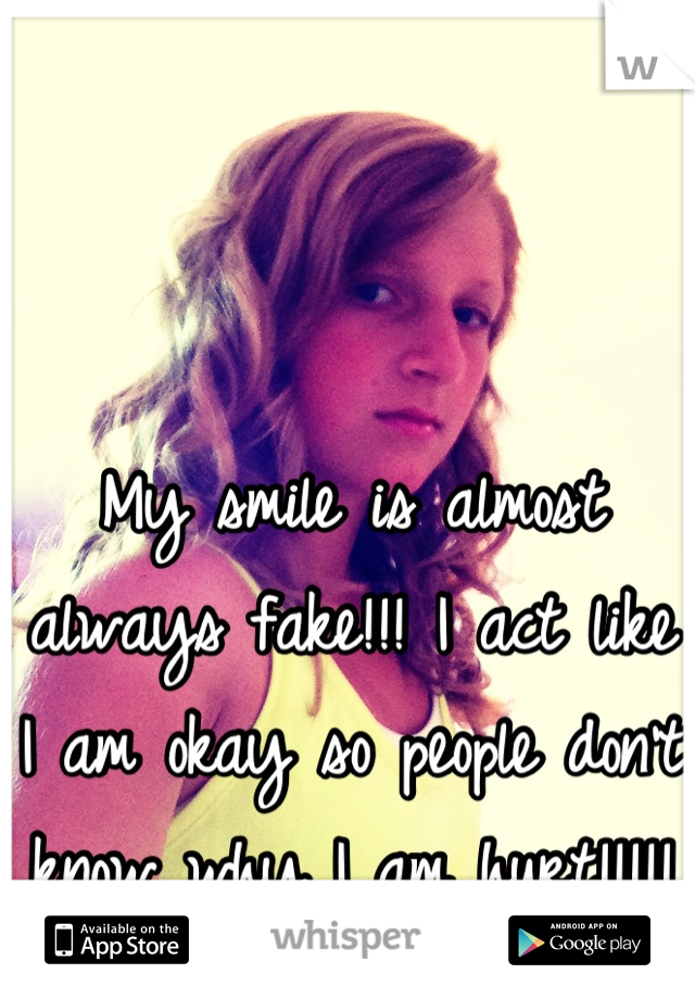 My smile is almost always fake!!! I act like I am okay so people don't know why I am hurt!!!!!