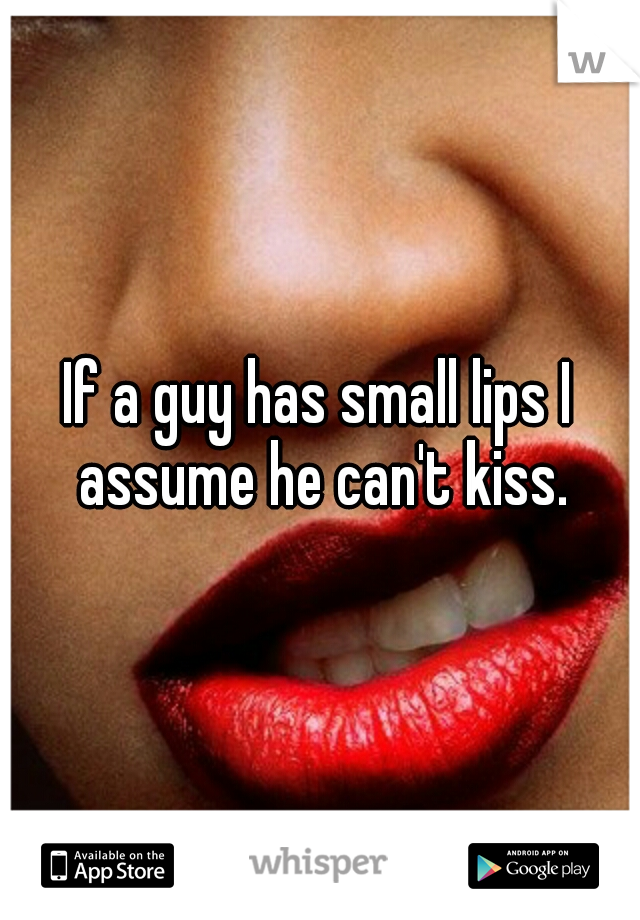 If a guy has small lips I assume he can't kiss.