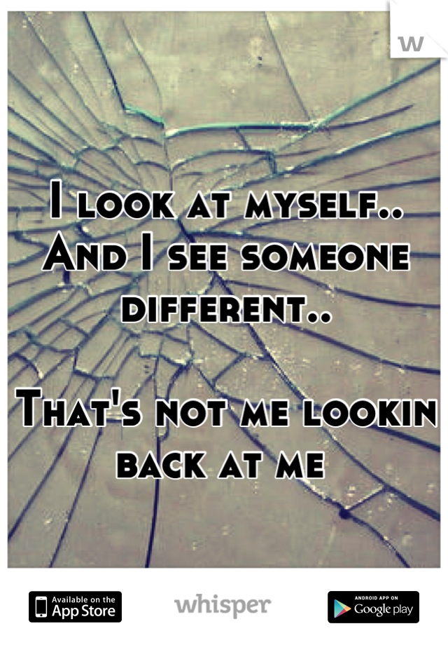 I look at myself.. And I see someone different.. 

That's not me lookin back at me 