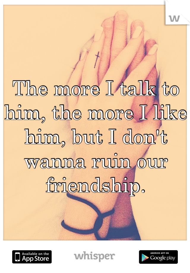 The more I talk to him, the more I like him, but I don't wanna ruin our friendship.