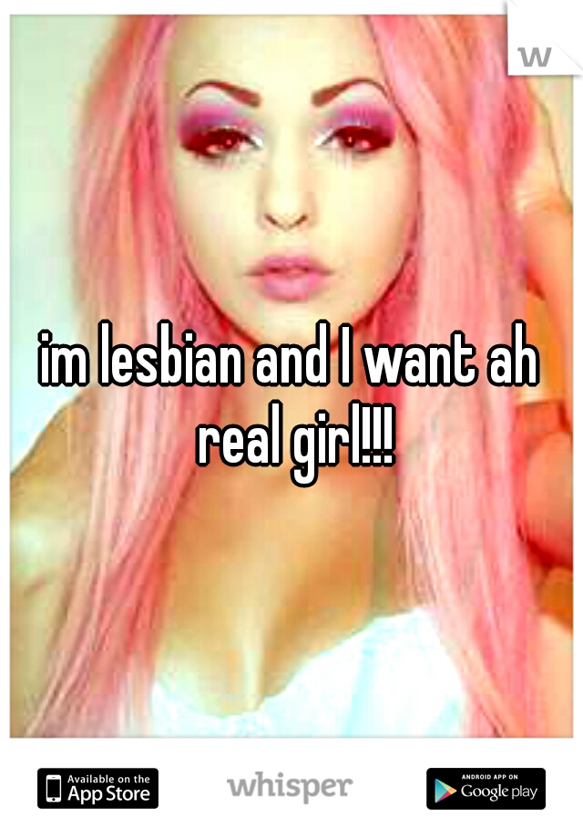 im lesbian and I want ah real girl!!!