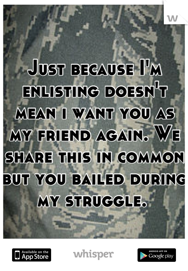 Just because I'm enlisting doesn't mean i want you as my friend again. We share this in common but you bailed during my struggle. 