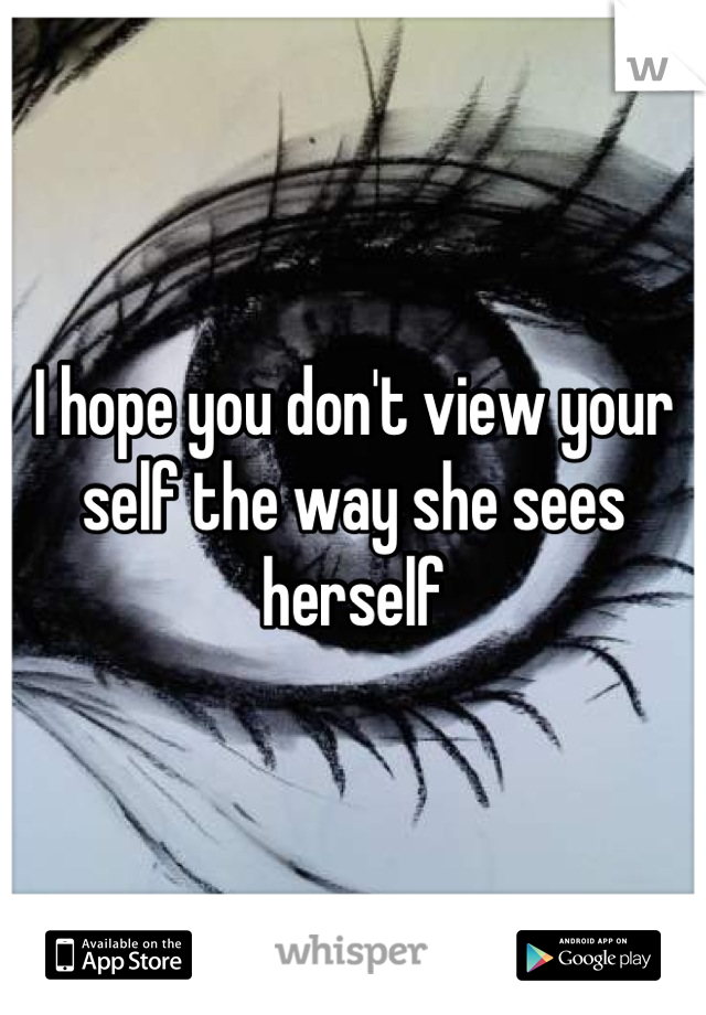 I hope you don't view your self the way she sees herself