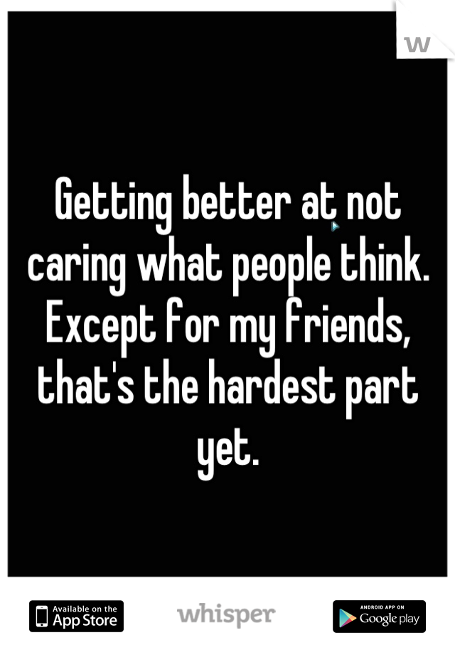 Getting better at not caring what people think. Except for my friends, that's the hardest part yet.