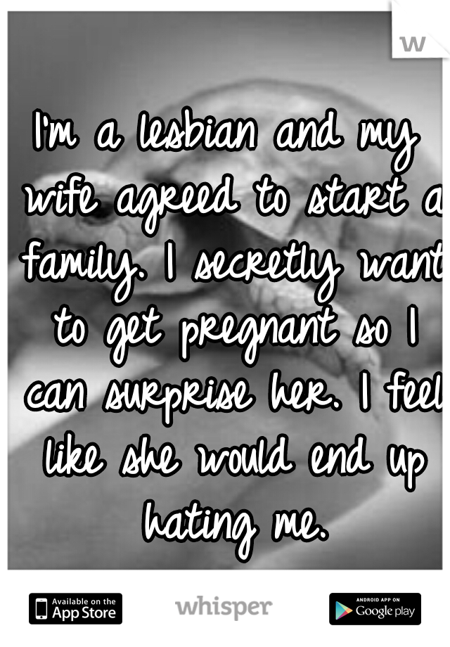 I'm a lesbian and my wife agreed to start a family. I secretly want to get pregnant so I can surprise her. I feel like she would end up hating me.