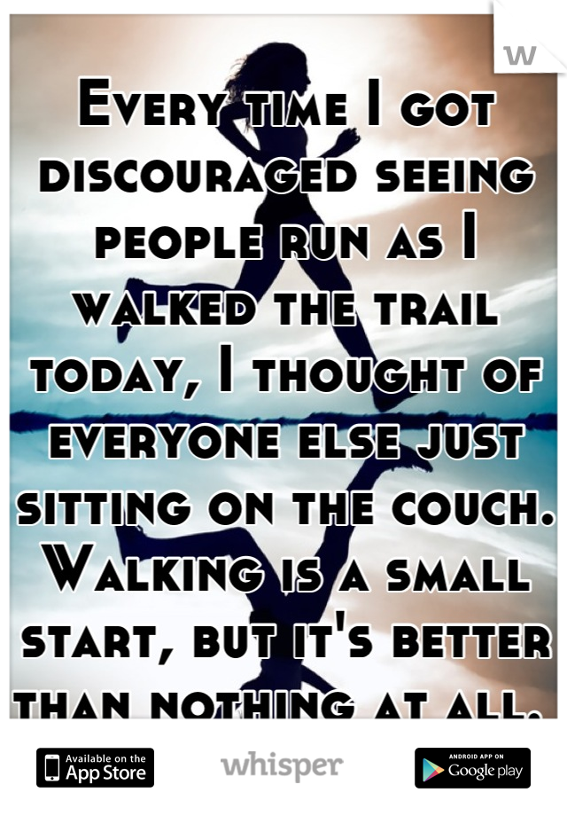 Every time I got discouraged seeing people run as I walked the trail today, I thought of everyone else just sitting on the couch. Walking is a small start, but it's better than nothing at all. 