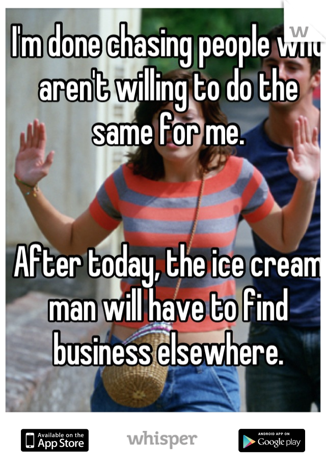 I'm done chasing people who aren't willing to do the same for me. 


After today, the ice cream man will have to find business elsewhere.
