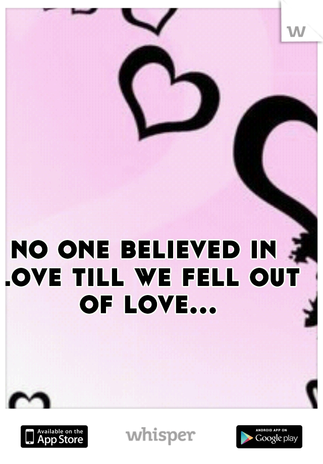 no one believed in love till we fell out of love...