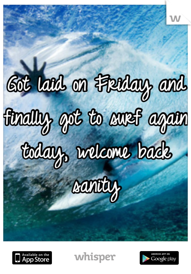 Got laid on Friday and finally got to surf again today, welcome back sanity