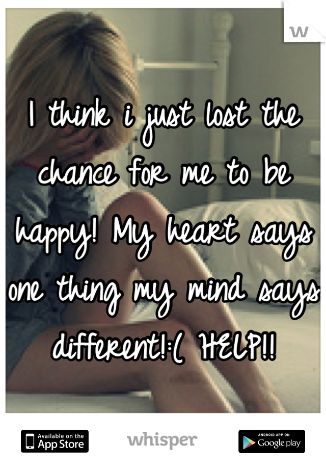 I think i just lost the chance for me to be happy! My heart says one thing my mind says different!:( HELP!!