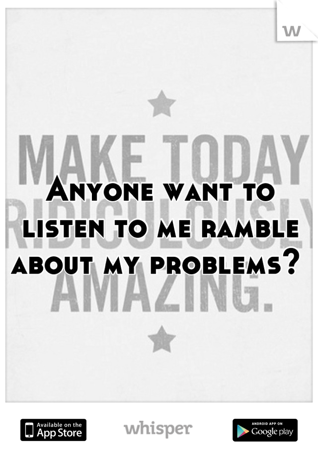 Anyone want to listen to me ramble about my problems? 