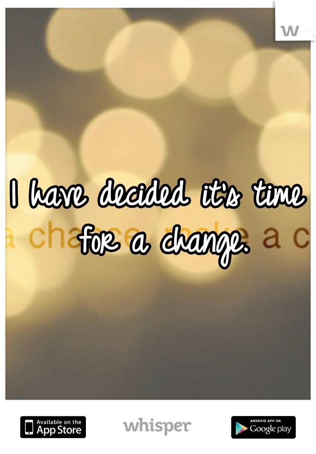 I have decided it's time for a change.