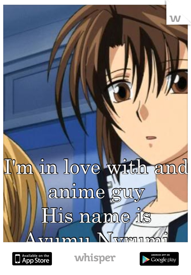 I'm in love with and anime guy
His name is
Ayumu Nyrumi
:p