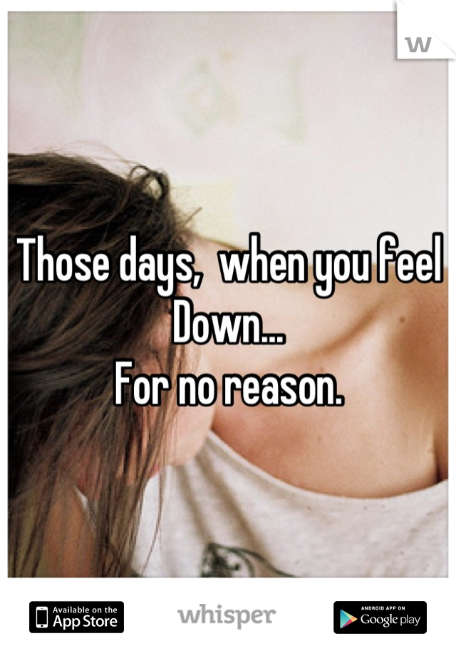 Those days,  when you feel
Down...
For no reason.
