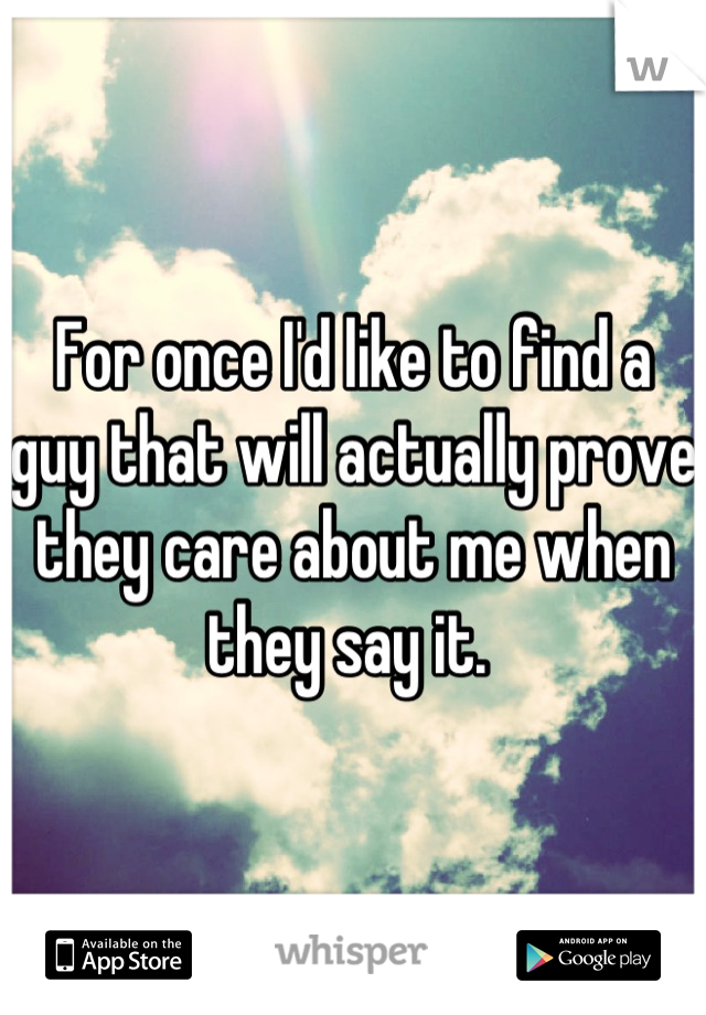 For once I'd like to find a guy that will actually prove they care about me when they say it. 