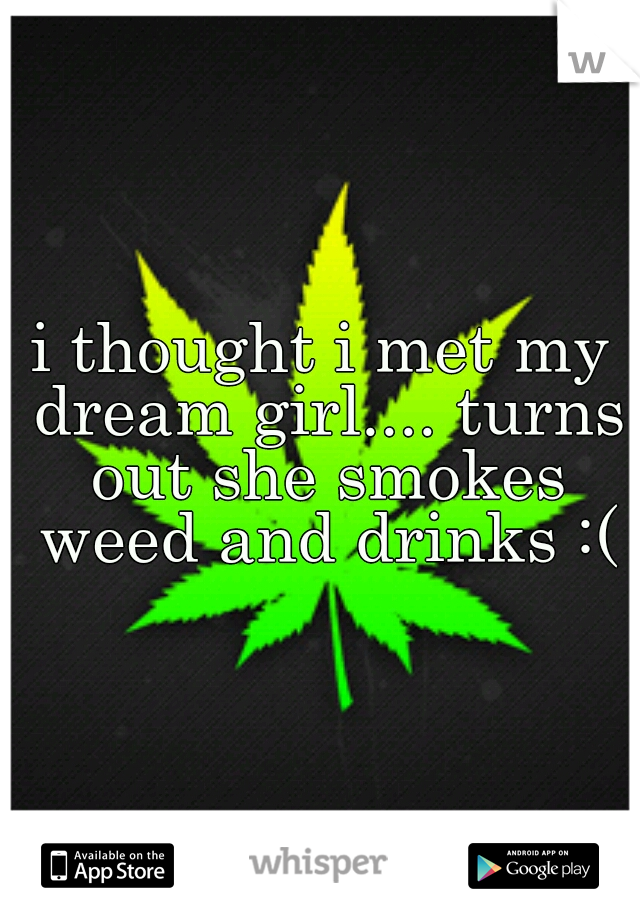 i thought i met my dream girl.... turns out she smokes weed and drinks :(