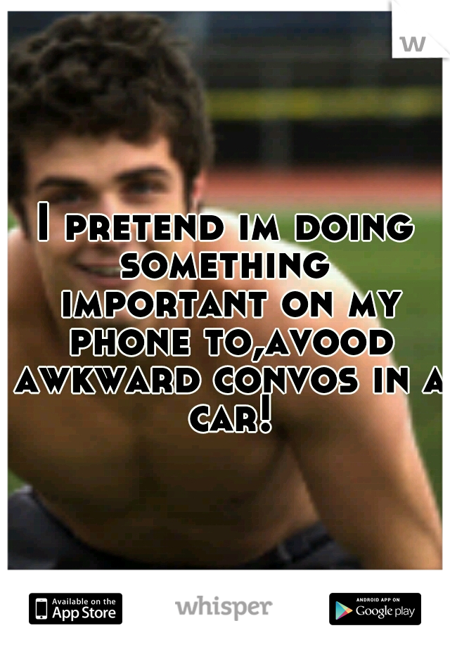 I pretend im doing something  important on my phone to,avood awkward convos in a car!