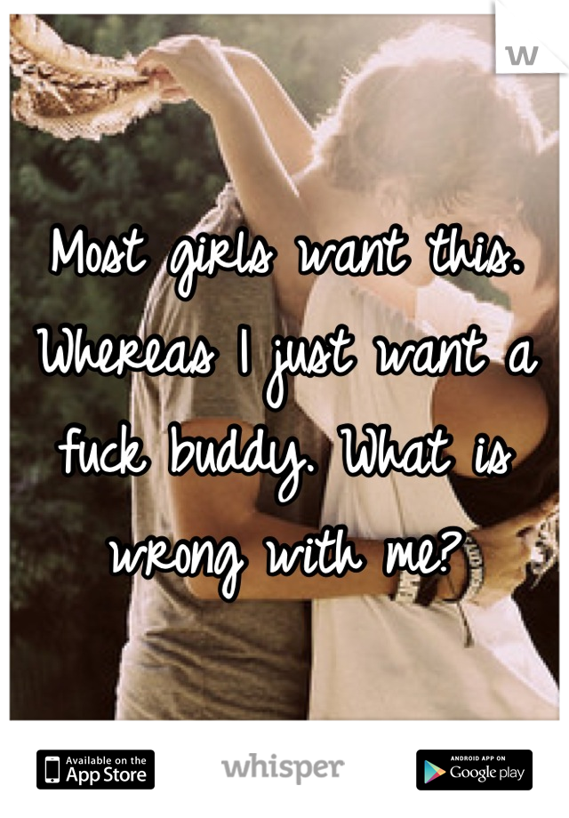 Most girls want this. Whereas I just want a fuck buddy. What is wrong with me?