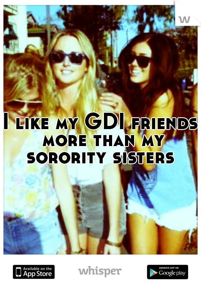 I like my GDI friends more than my sorority sisters 