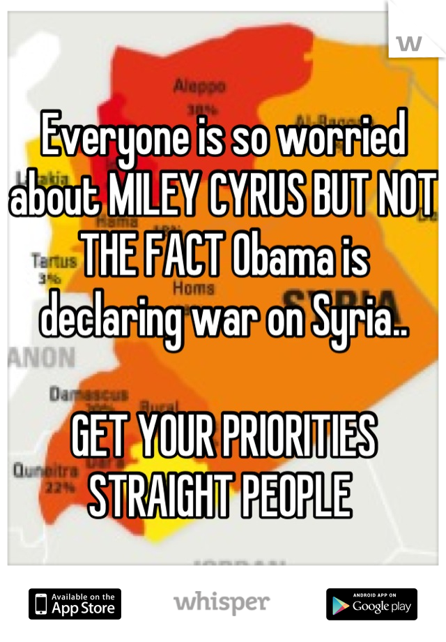 Everyone is so worried about MILEY CYRUS BUT NOT THE FACT Obama is declaring war on Syria..

GET YOUR PRIORITIES STRAIGHT PEOPLE 