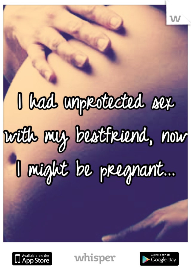 I had unprotected sex with my bestfriend, now I might be pregnant...