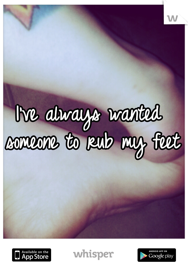 I've always wanted someone to rub my feet!