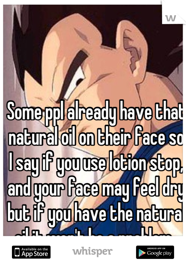 Some ppl already have that natural oil on their face so I say if you use lotion stop, and your face may feel dry but if you have the natural oil it won't be a problem. 