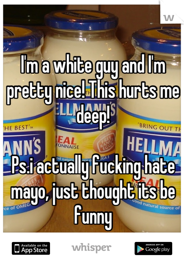 I'm a white guy and I'm pretty nice! This hurts me deep!

Ps.i actually fucking hate mayo, just thought its be funny