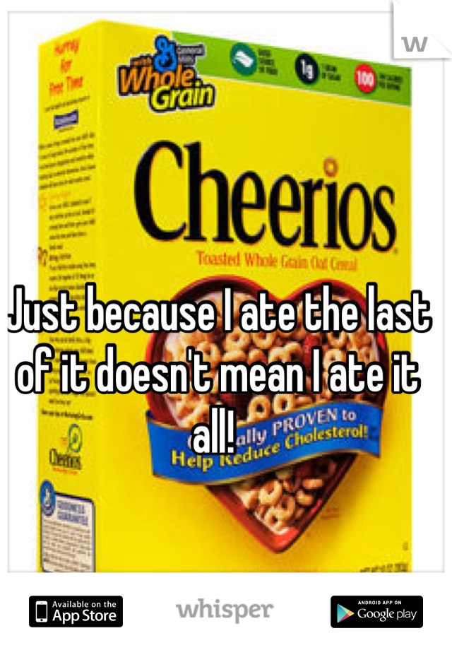 Just because I ate the last of it doesn't mean I ate it all! 