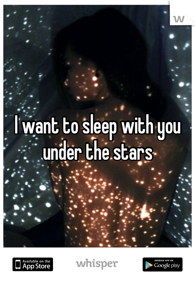 I want to sleep with you under the stars