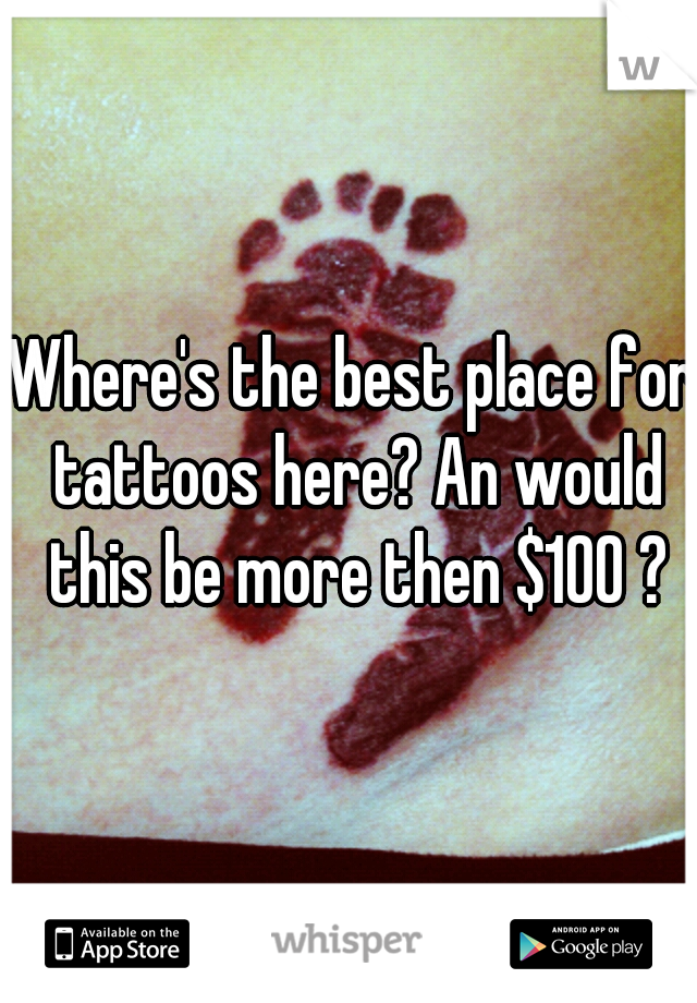 Where's the best place for tattoos here? An would this be more then $100 ?