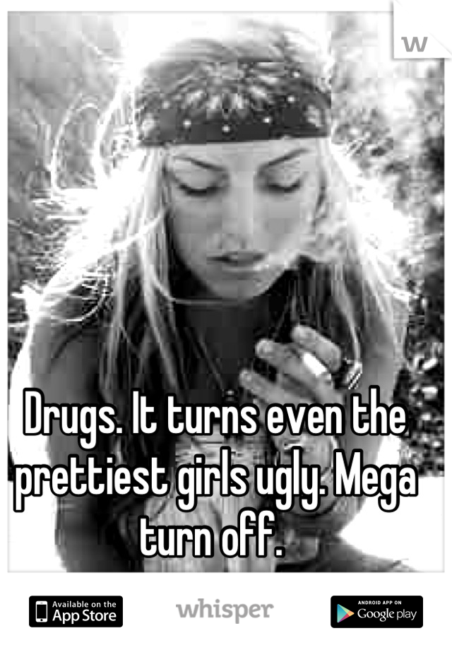 Drugs. It turns even the prettiest girls ugly. Mega turn off. 