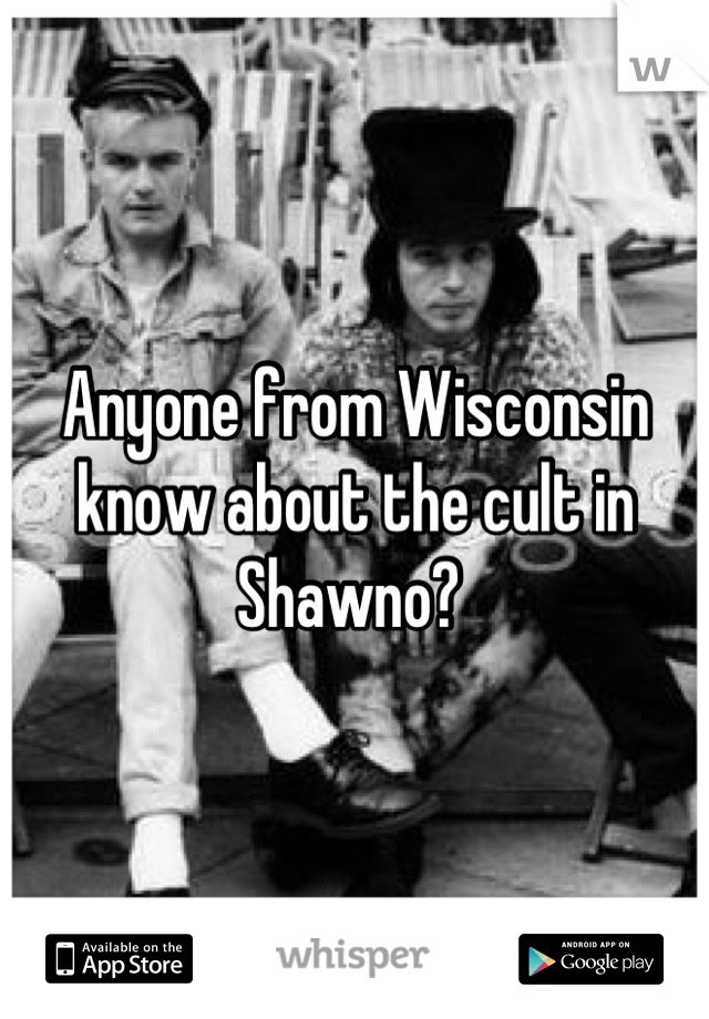 Anyone from Wisconsin know about the cult in Shawno? 