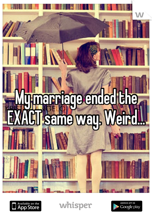 My marriage ended the EXACT same way. Weird...