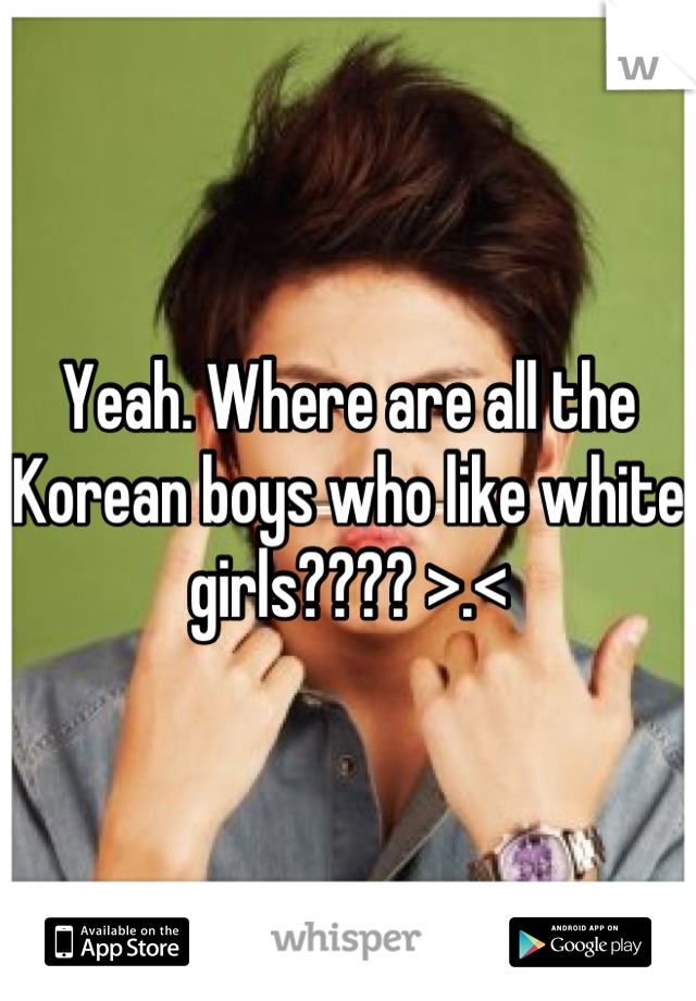 Yeah. Where are all the Korean boys who like white girls???? >.<