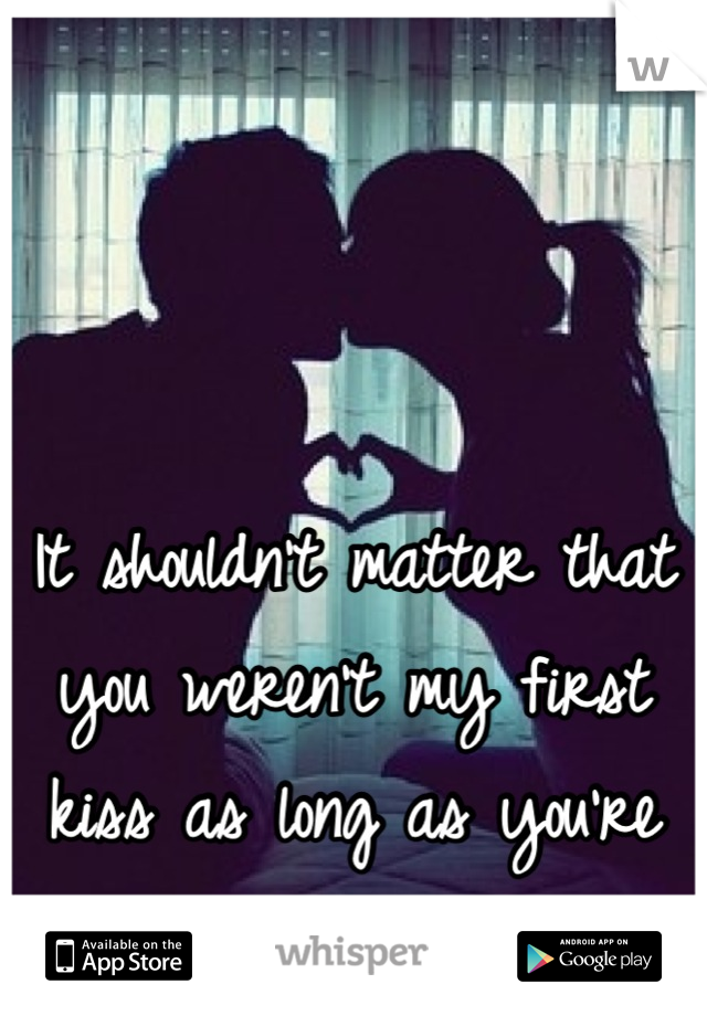 It shouldn't matter that you weren't my first kiss as long as you're my last <3